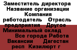 Заместитель директора › Название организации ­ Компания-работодатель › Отрасль предприятия ­ Другое › Минимальный оклад ­ 35 000 - Все города Работа » Вакансии   . Дагестан респ.,Кизилюрт г.